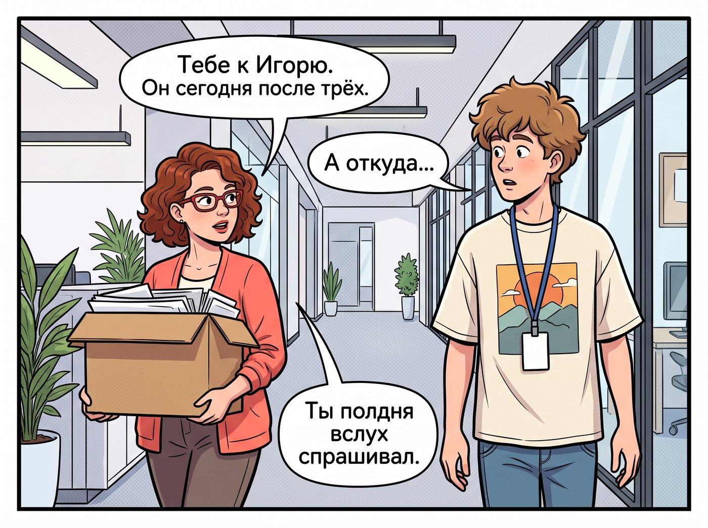 Наташа проходит мимо с коробкой бумаг: «Тебе к Игорю. Он сегодня после трёх.» Артём: «А откуда…» Наташа: «Ты полдня вслух спрашивал.»